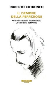 Roberto Cotroneo - Il demone della perfezione - Arturo Benedetti Michelangeli - L'ultimo dei romantici